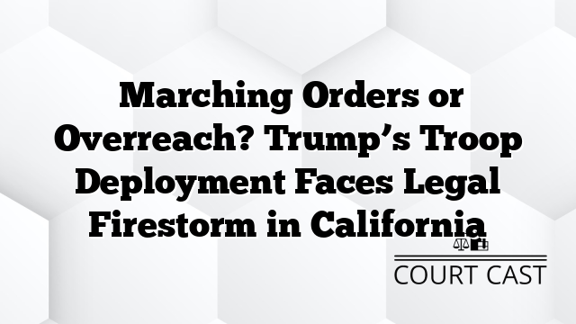  Marching Orders or Overreach? Trump’s Troop Deployment Faces Legal Firestorm in California